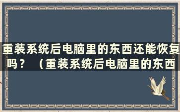 重装系统后电脑里的东西还能恢复吗？ （重装系统后电脑里的东西还能恢复吗？）